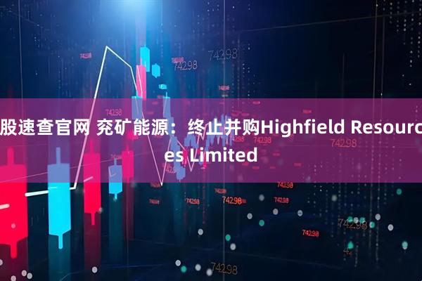 股速查官网 兖矿能源：终止并购Highfield Resources Limited