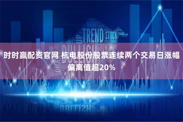 时时赢配资官网 杭电股份股票连续两个交易日涨幅偏离值超20%