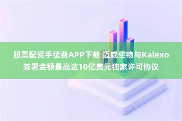股票配资手续费APP下载 迈威生物与Kalexo签署金额最高达10亿美元独家许可协议