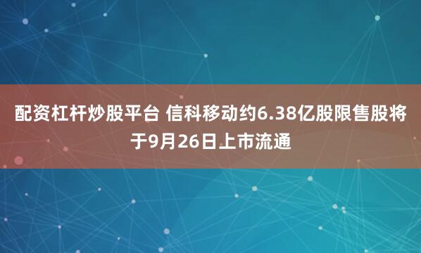 配资杠杆炒股平台 信科移动约6.38亿股限售股将于9月26日上市流通