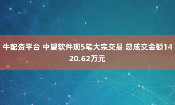 牛配资平台 中望软件现5笔大宗交易 总成交金额1420.62万元