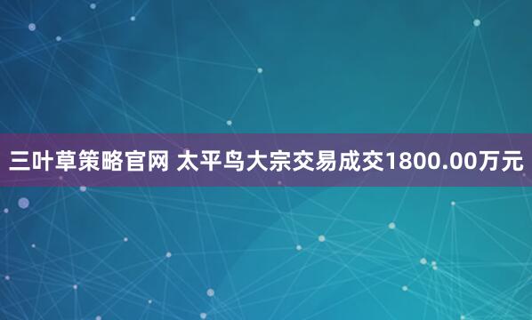 三叶草策略官网 太平鸟大宗交易成交1800.00万元