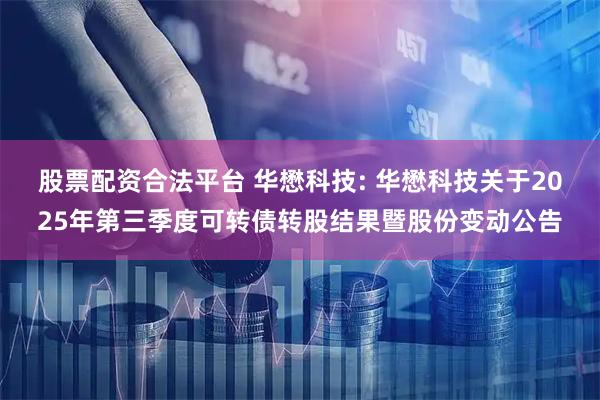 股票配资合法平台 华懋科技: 华懋科技关于2025年第三季度可转债转股结果暨股份变动公告