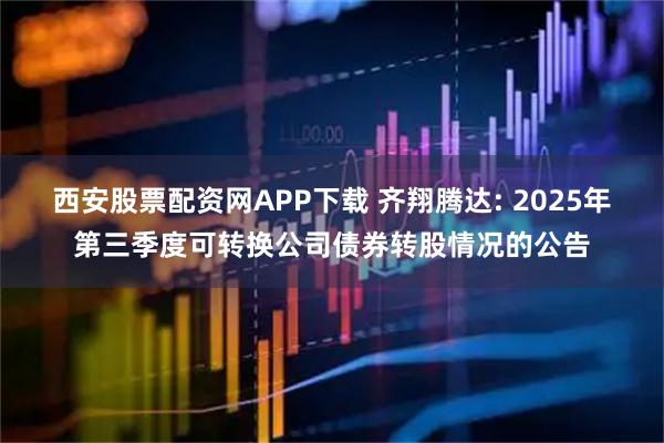 西安股票配资网APP下载 齐翔腾达: 2025年第三季度可转换公司债券转股情况的公告