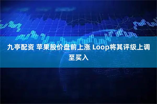 九亭配资 苹果股价盘前上涨 Loop将其评级上调至买入
