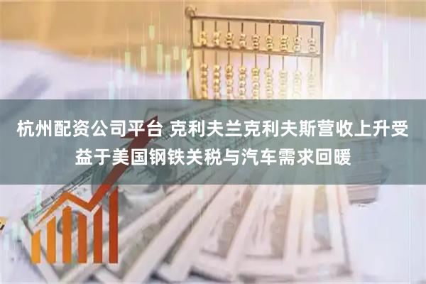 杭州配资公司平台 克利夫兰克利夫斯营收上升 受益于美国钢铁关税与汽车需求回暖