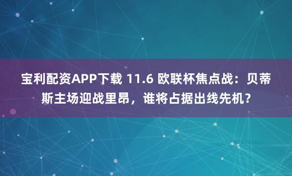 宝利配资APP下载 11.6 欧联杯焦点战：贝蒂斯主场迎战里昂，谁将占据出线先机？