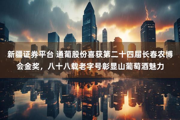 新疆证券平台 通葡股份喜获第二十四届长春农博会金奖,八十八载老字号彰显山葡萄酒魅力