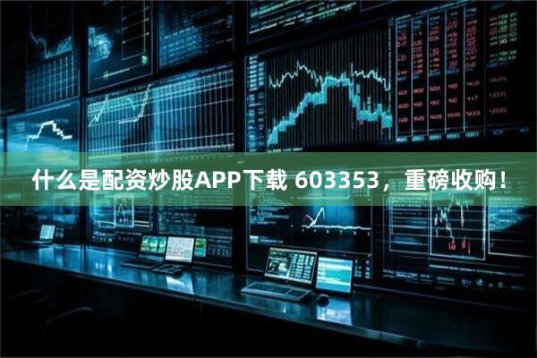 什么是配资炒股APP下载 603353,重磅收购!