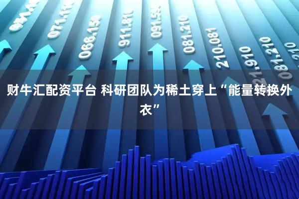 财牛汇配资平台 科研团队为稀土穿上“能量转换外衣”