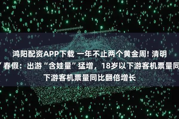 鸿阳配资APP下载 一年不止两个黄金周! 清明假期“撞上”春假:出游“含娃量”猛增,18岁以下游客机票量同比翻倍增长