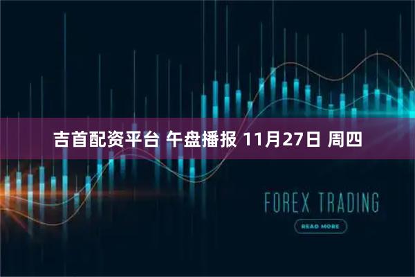 吉首配资平台 午盘播报 11月27日 周四