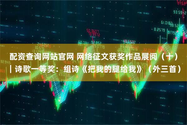 配资查询网站官网 网络征文获奖作品展阅（十）｜诗歌一等奖：组诗《把我的腿给我》（外三首）