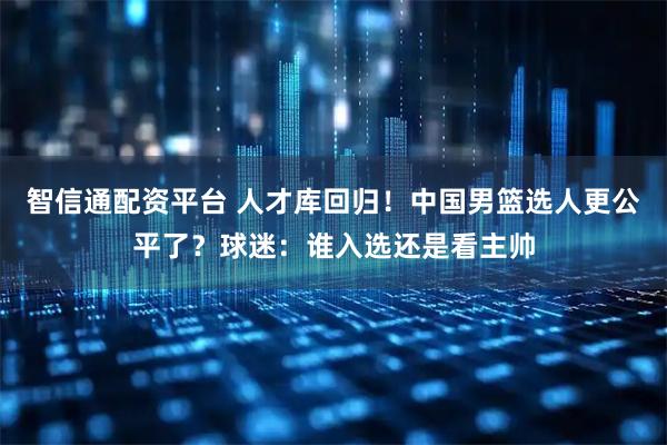 智信通配资平台 人才库回归！中国男篮选人更公平了？球迷：谁入选还是看主帅