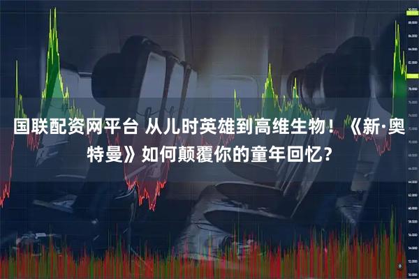 国联配资网平台 从儿时英雄到高维生物！《新·奥特曼》如何颠覆你的童年回忆？