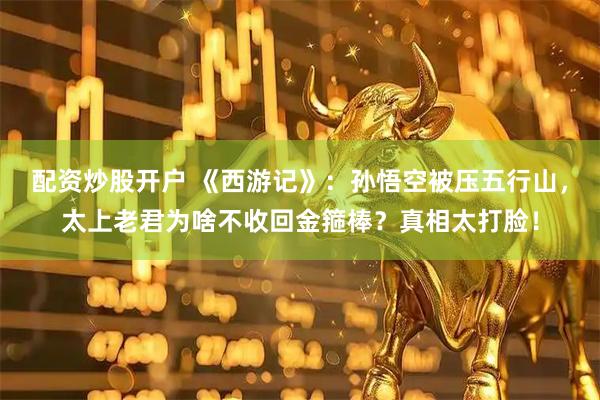 配资炒股开户 《西游记》:孙悟空被压五行山,太上老君为啥不收回金箍棒?真相太打脸!