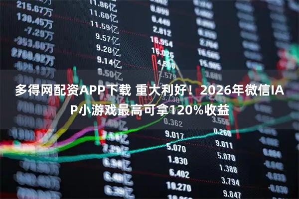 多得网配资APP下载 重大利好!2026年微信IAP小游戏最高可拿120%收益