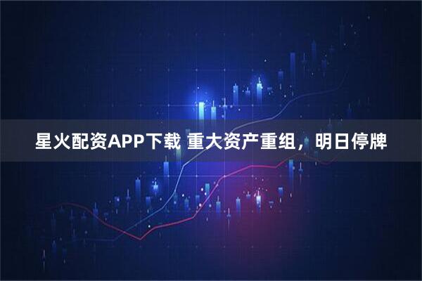 星火配资APP下载 重大资产重组，明日停牌