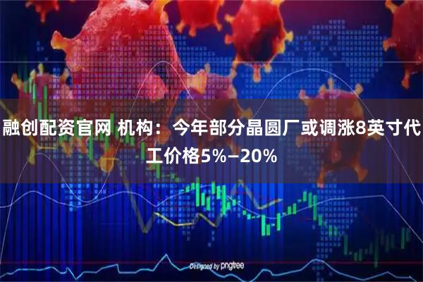 融创配资官网 机构：今年部分晶圆厂或调涨8英寸代工价格5%—20%