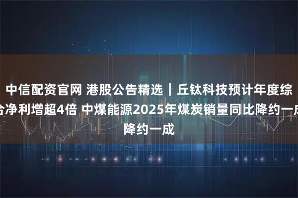 中信配资官网 港股公告精选｜丘钛科技预计年度综合净利增超4倍 中煤能源2025年煤炭销量同比降约一成