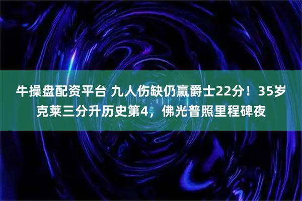 牛操盘配资平台 九人伤缺仍赢爵士22分！35岁克莱三分升历史第4，佛光普照里程碑夜