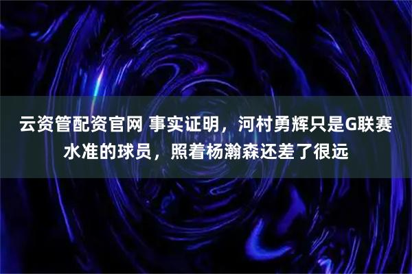 云资管配资官网 事实证明，河村勇辉只是G联赛水准的球员，照着杨瀚森还差了很远