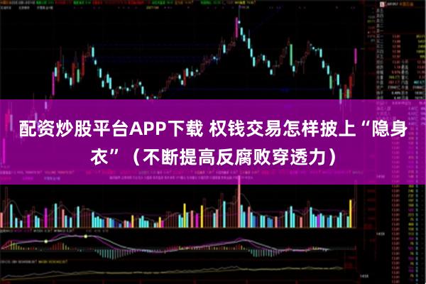 配资炒股平台APP下载 权钱交易怎样披上“隐身衣”（不断提高反腐败穿透力）