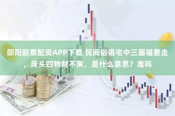邵阳股票配资APP下载 民间俗语宅中三画福要走，床头四物财不来，是什么意思？准吗