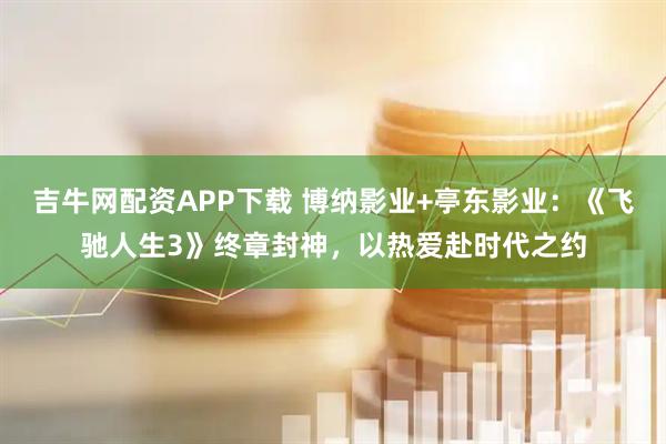 吉牛网配资APP下载 博纳影业+亭东影业：《飞驰人生3》终章封神，以热爱赴时代之约