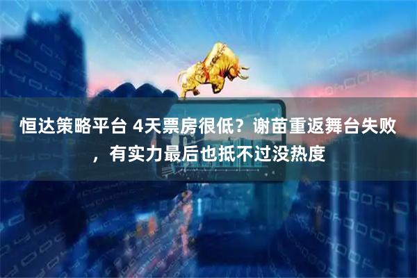 恒达策略平台 4天票房很低？谢苗重返舞台失败，有实力最后也抵不过没热度