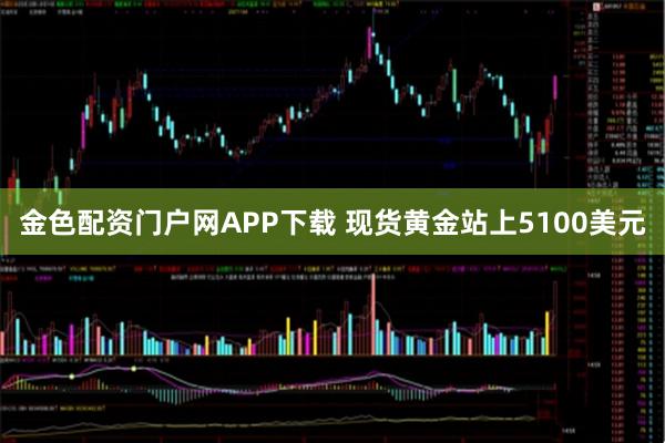 金色配资门户网APP下载 现货黄金站上5100美元