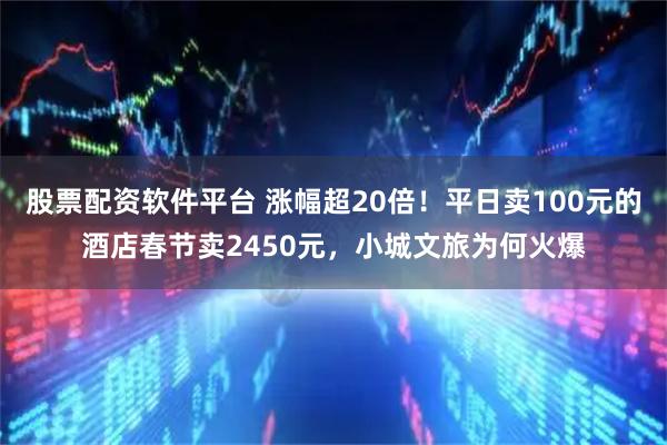 股票配资软件平台 涨幅超20倍！平日卖100元的酒店春节卖2450元，小城文旅为何火爆