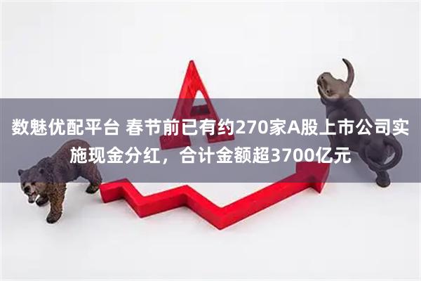 数魅优配平台 春节前已有约270家A股上市公司实施现金分红，合计金额超3700亿元