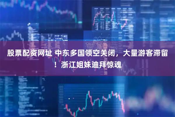 股票配资网址 中东多国领空关闭，大量游客滞留！浙江姐妹迪拜惊魂