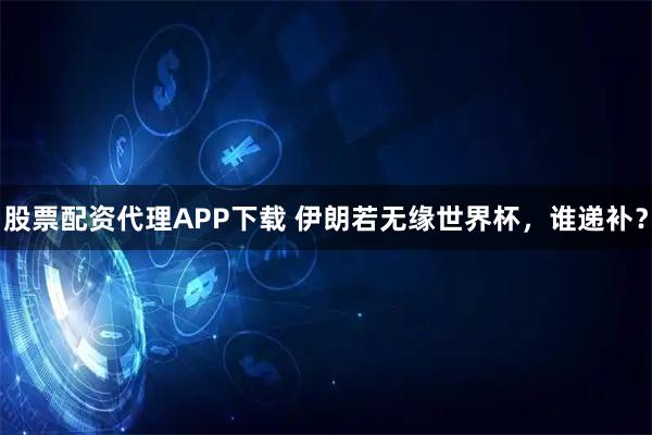 股票配资代理APP下载 伊朗若无缘世界杯，谁递补？