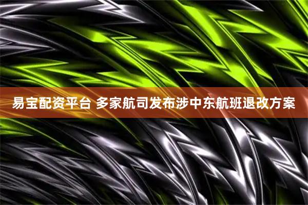 易宝配资平台 多家航司发布涉中东航班退改方案