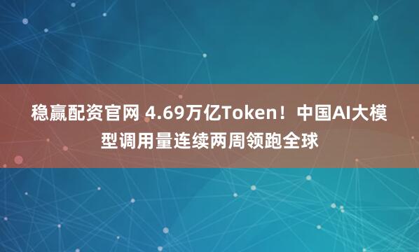 稳赢配资官网 4.69万亿Token！中国AI大模型调用量连续两周领跑全球