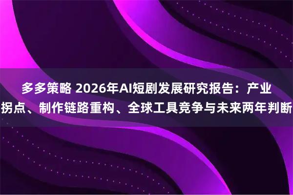 多多策略 2026年AI短剧发展研究报告：产业拐点、制作链路重构、全球工具竞争与未来两年判断