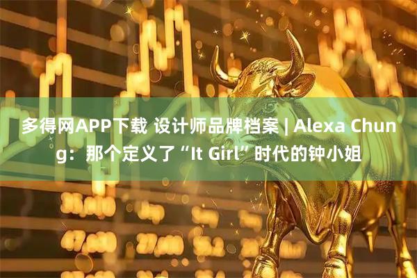 多得网APP下载 设计师品牌档案 | Alexa Chung：那个定义了“It Girl”时代的钟小姐