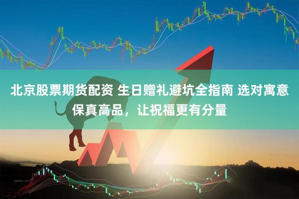 北京股票期货配资 生日赠礼避坑全指南 选对寓意保真高品，让祝福更有分量
