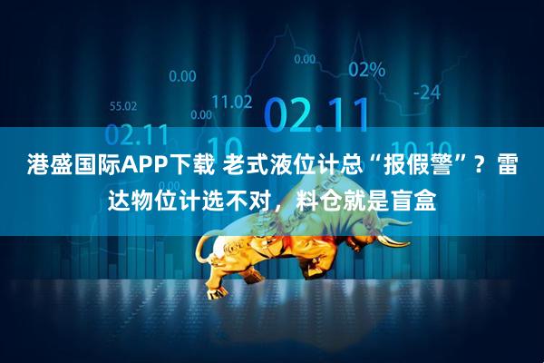 港盛国际APP下载 老式液位计总“报假警”？雷达物位计选不对，料仓就是盲盒