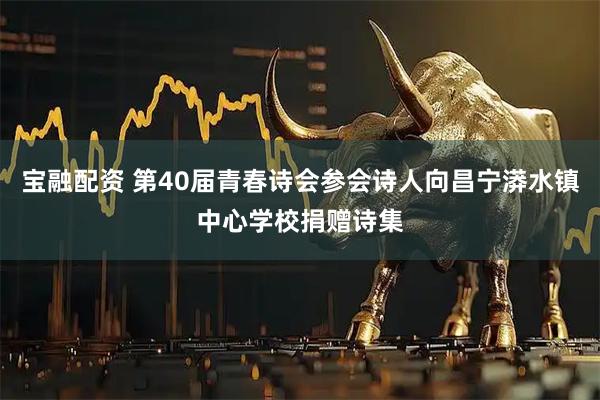 宝融配资 第40届青春诗会参会诗人向昌宁漭水镇中心学校捐赠诗集