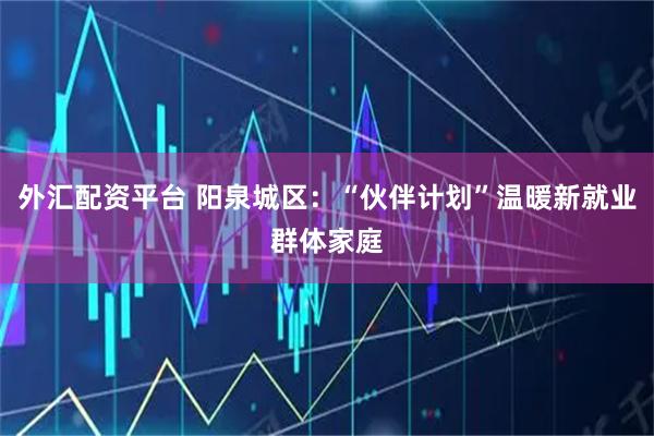 外汇配资平台 阳泉城区：“伙伴计划”温暖新就业群体家庭