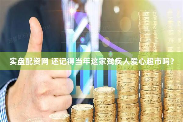 实盘配资网 还记得当年这家残疾人爱心超市吗?