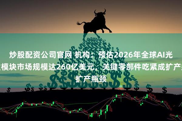 炒股配资公司官网 机构：预估2026年全球AI光收发模块市场规模达260亿美元，关键零部件吃紧成扩产瓶颈