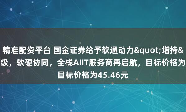 精准配资平台 国金证券给予软通动力"增持"评级，软硬协同，全栈AIIT服务商再启航，目标价格为45.46元