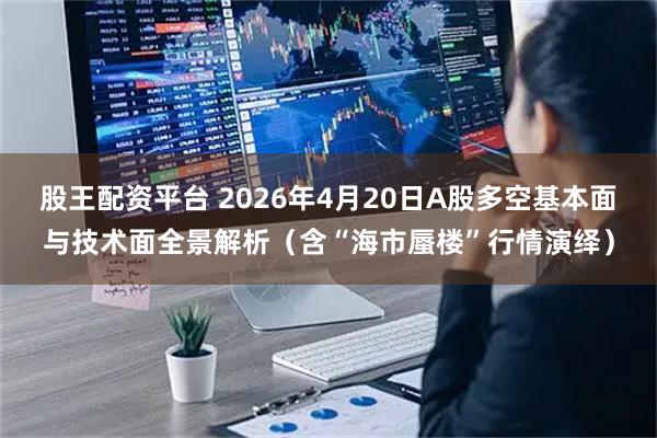 股王配资平台 2026年4月20日A股多空基本面与技术面全景解析（含“海市蜃楼”行情演绎）