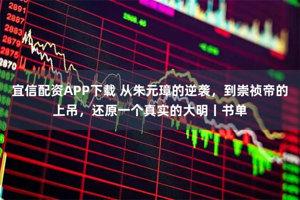 宜信配资APP下载 从朱元璋的逆袭，到崇祯帝的上吊，还原一个真实的大明丨书单