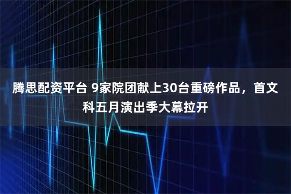 腾思配资平台 9家院团献上30台重磅作品，首文科五月演出季大幕拉开