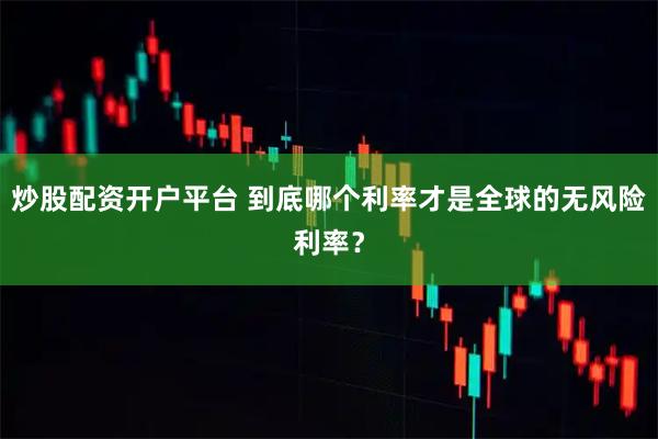 炒股配资开户平台 到底哪个利率才是全球的无风险利率？